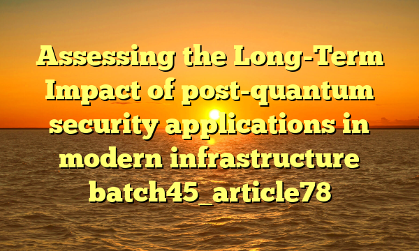 Assessing the Long-Term Impact of post-quantum security applications in modern infrastructure batch45_article78