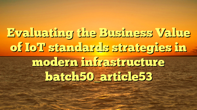 Evaluating the Business Value of IoT standards strategies in modern infrastructure batch50_article53