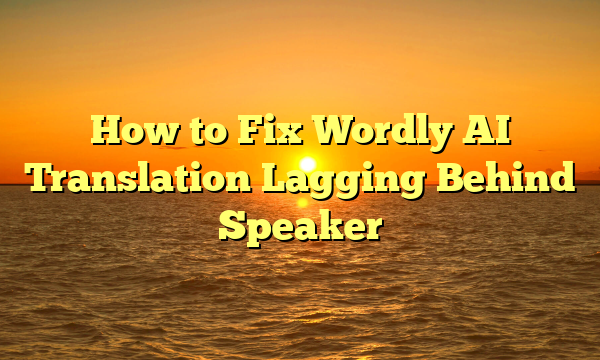 How to Fix Wordly AI Translation Lagging Behind Speaker