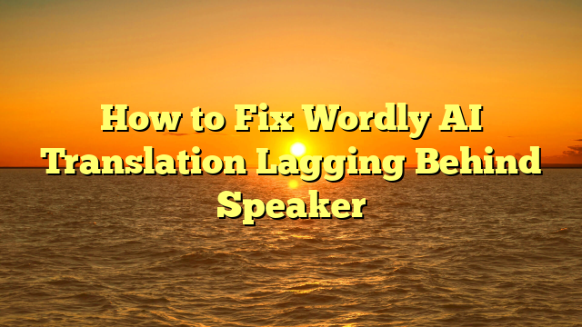 How to Fix Wordly AI Translation Lagging Behind Speaker
