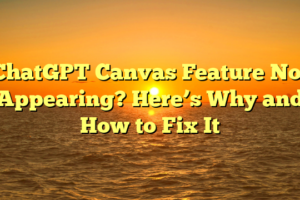 ChatGPT Canvas Feature Not Appearing? Here’s Why and How to Fix It
