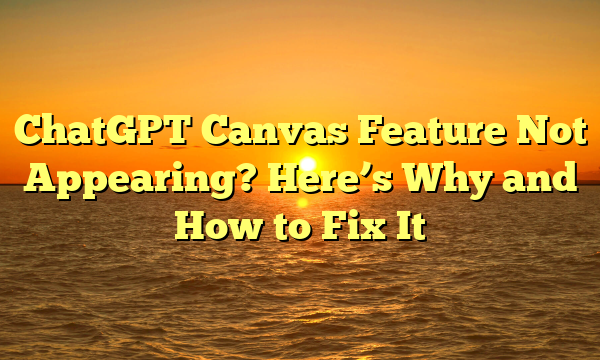 ChatGPT Canvas Feature Not Appearing? Here’s Why and How to Fix It
