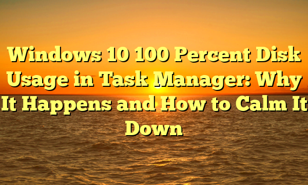 Windows 10 100 Percent Disk Usage in Task Manager: Why It Happens and How to Calm It Down